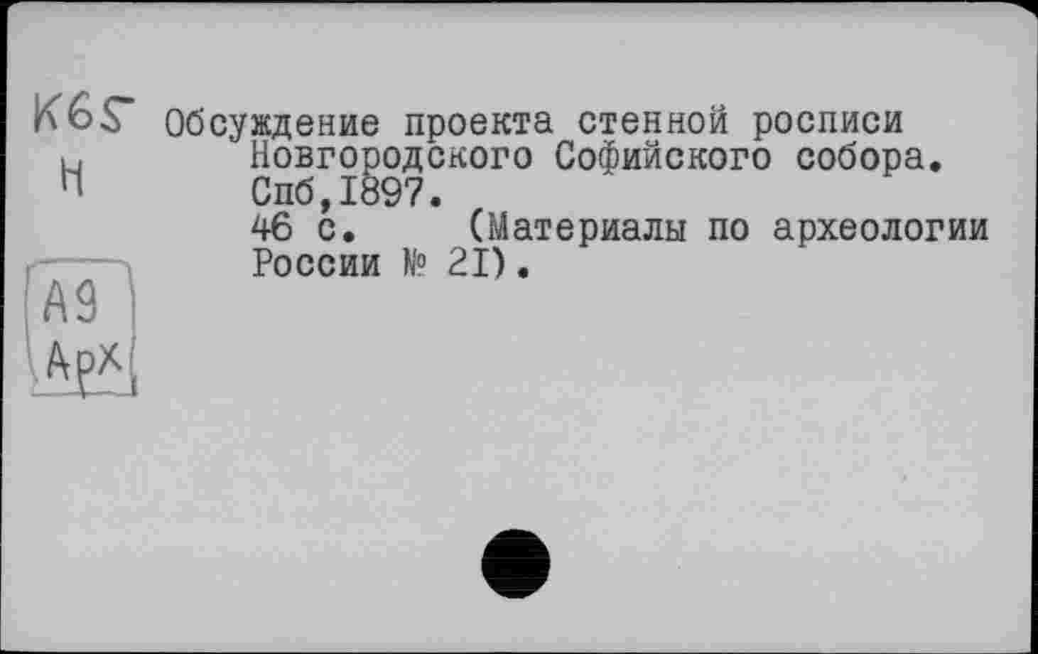 ﻿К6Г
H
аГ'і
Обсуждение проекта стенной росписи Новгородского Софийского собора. Спб,1897.
46 с. (Материалы по археологии России N° 21).